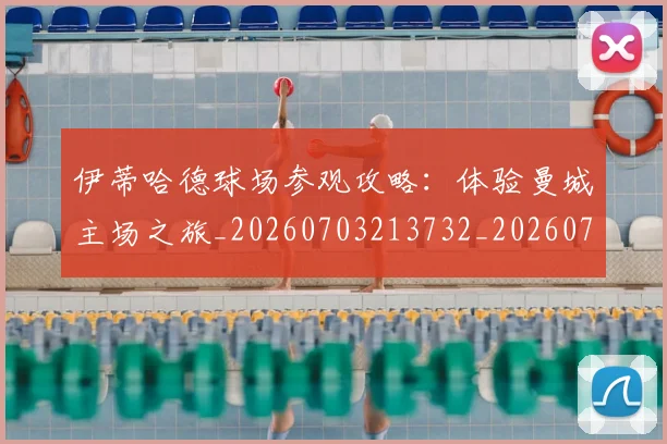 伊蒂哈德球场参观攻略：体验曼城主场之旅_20260703213732_20260718003054