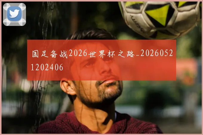 国足备战2026世界杯之路_20260521202406