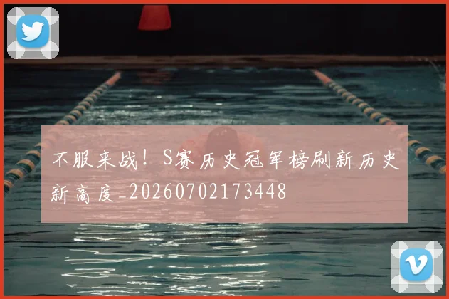不服来战！S赛历史冠军榜刷新历史新高度_20260702173448