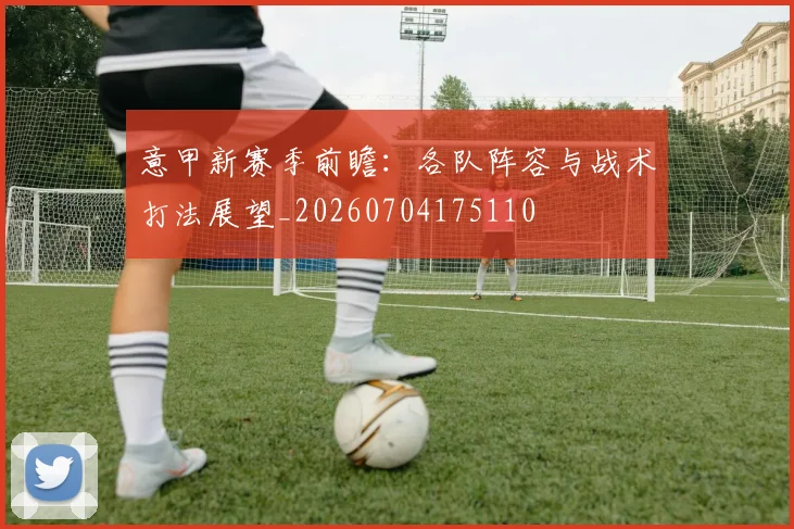 意甲新赛季前瞻：各队阵容与战术打法展望_20260704175110