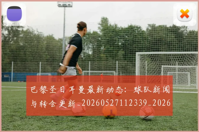 巴黎圣日耳曼最新动态：球队新闻与转会更新_20260527112339_20260707012209