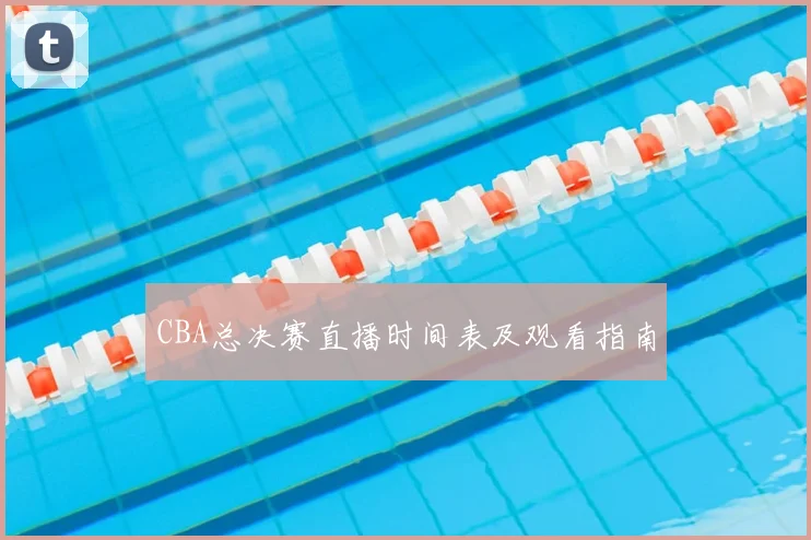 CBA总决赛直播时间表及观看指南