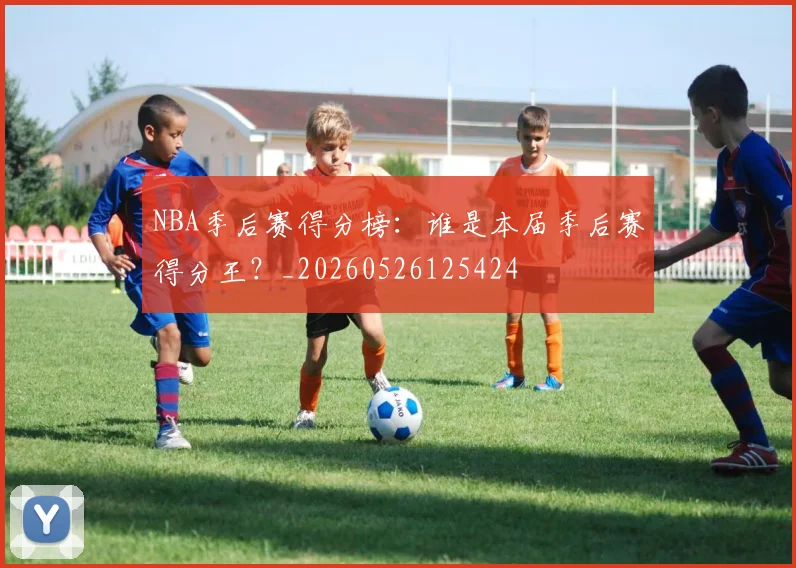 NBA季后赛得分榜：谁是本届季后赛得分王？_20260526125424