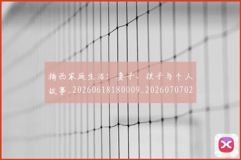梅西家庭生活：妻子、孩子与个人故事_20260618180009_20260707023212_20260731181117