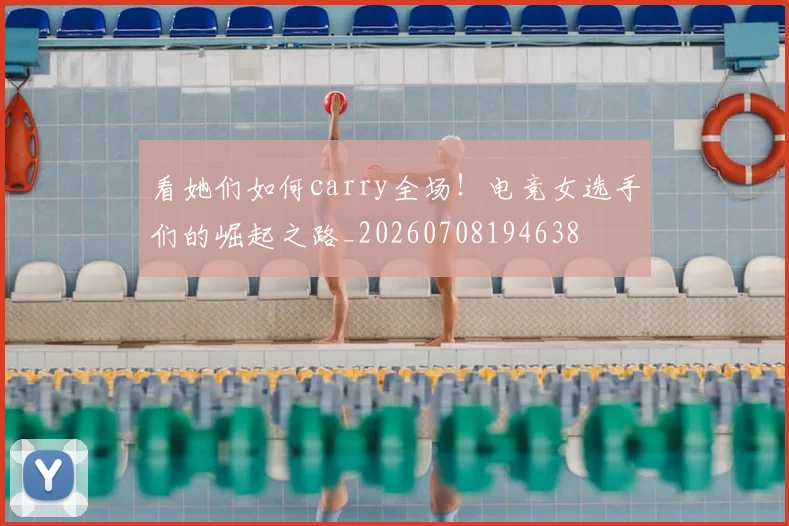 看她们如何carry全场！电竞女选手们的崛起之路_20260708194638