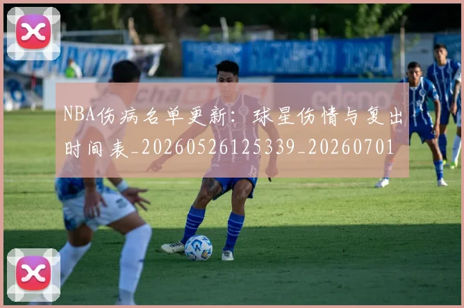 NBA伤病名单更新：球星伤情与复出时间表_20260526125339_20260701215306