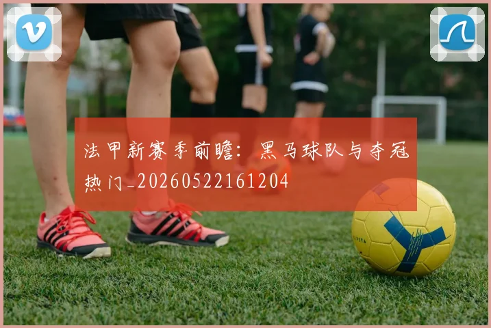 法甲新赛季前瞻：黑马球队与夺冠热门_20260522161204