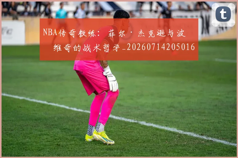 NBA传奇教练：菲尔·杰克逊与波波维奇的战术哲学_20260714205016