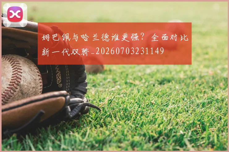 姆巴佩与哈兰德谁更强？全面对比新一代双骄_20260703231149