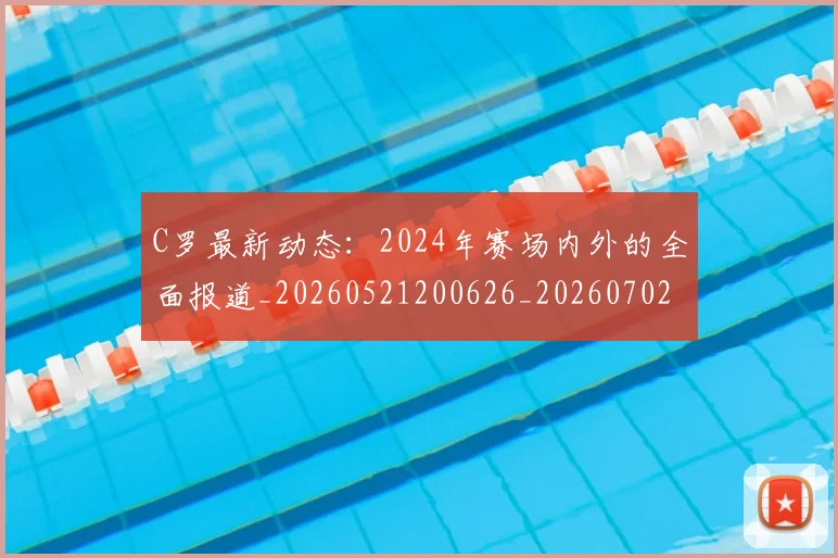 C罗最新动态：2024年赛场内外的全面报道_20260521200626_20260702164552