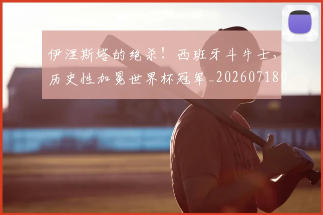 伊涅斯塔的绝杀！西班牙斗牛士，历史性加冕世界杯冠军_20260718003050