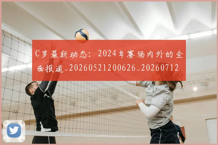 C罗最新动态：2024年赛场内外的全面报道_20260521200626_20260712051653