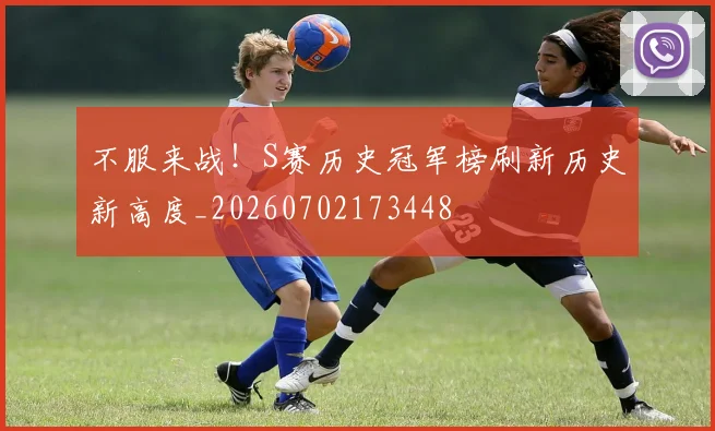 不服来战！S赛历史冠军榜刷新历史新高度_20260702173448