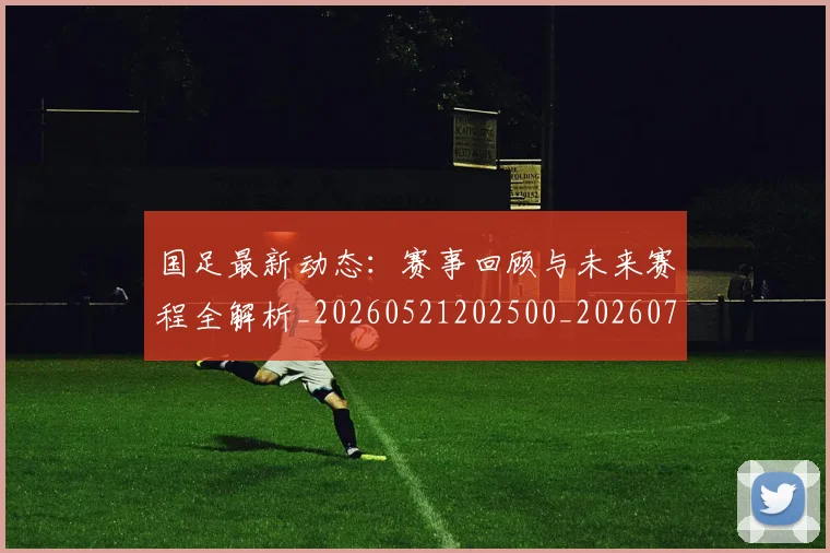 国足最新动态:赛事回顾与未来赛程全解析_20260521202500_20260703224035