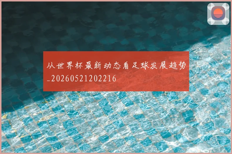 从世界杯最新动态看足球发展趋势_20260521202216