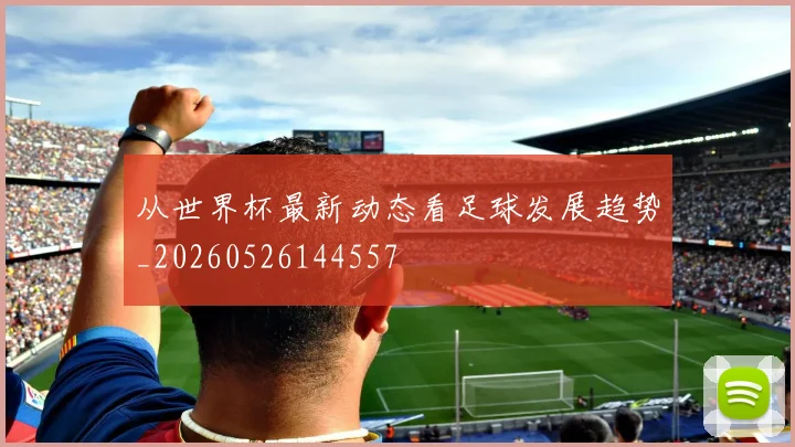 从世界杯最新动态看足球发展趋势_20260526144557
