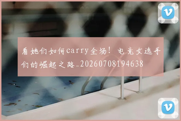 看她们如何carry全场！电竞女选手们的崛起之路_20260708194638