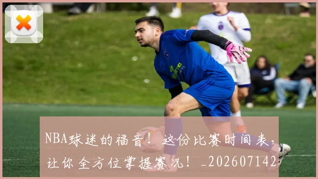 NBA球迷的福音！这份比赛时间表，让你全方位掌握赛况！_20260714214057