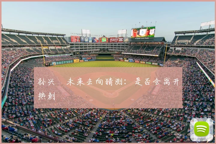 孙兴慜未来去向猜测:是否会离开热刺