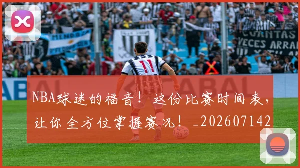 NBA球迷的福音！这份比赛时间表，让你全方位掌握赛况！_20260714214057