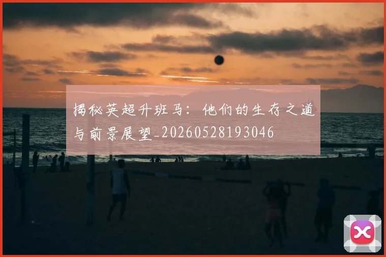 揭秘英超升班马：他们的生存之道与前景展望_20260528193046
