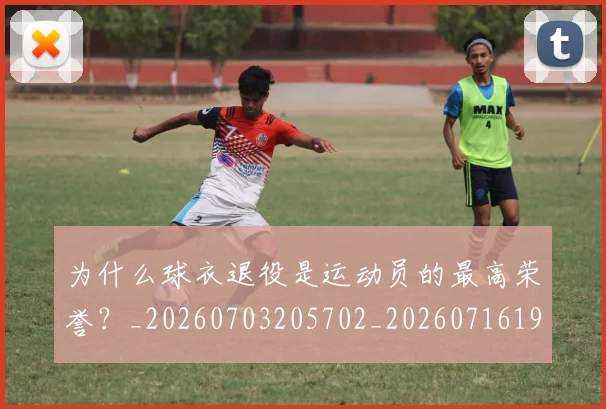 为什么球衣退役是运动员的最高荣誉？_20260703205702_20260716191455