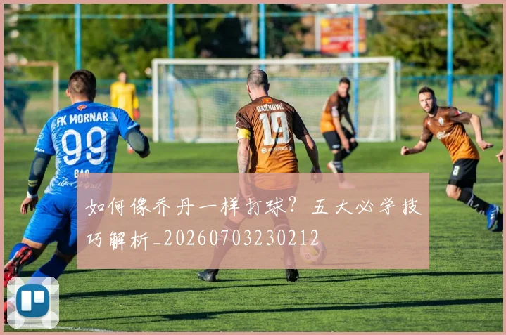 如何像乔丹一样打球？五大必学技巧解析_20260703230212