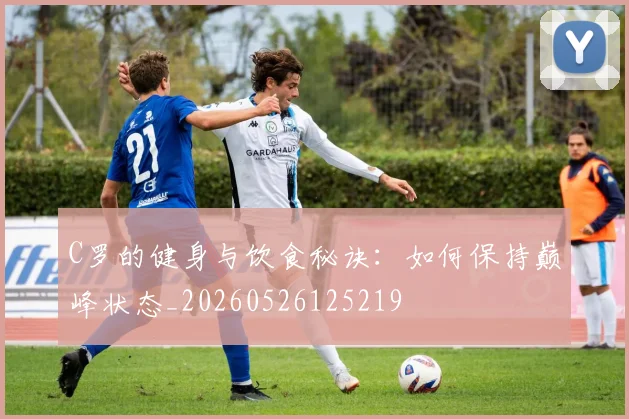 C罗的健身与饮食秘诀：如何保持巅峰状态_20260526125219