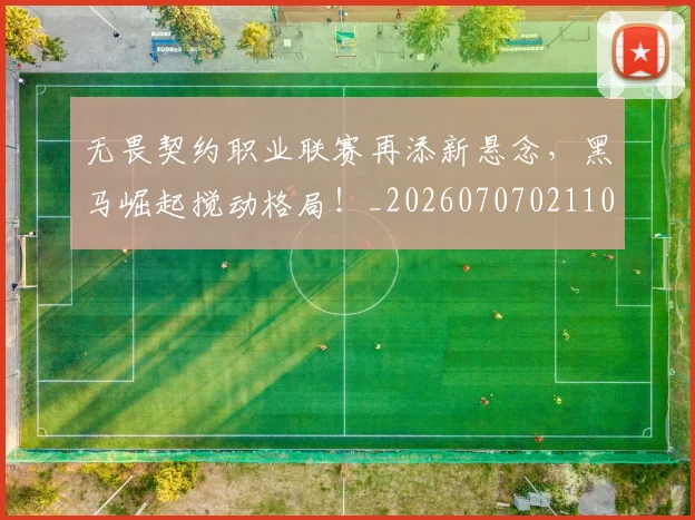 无畏契约职业联赛再添新悬念，黑马崛起搅动格局！_20260707021101_20260731172024