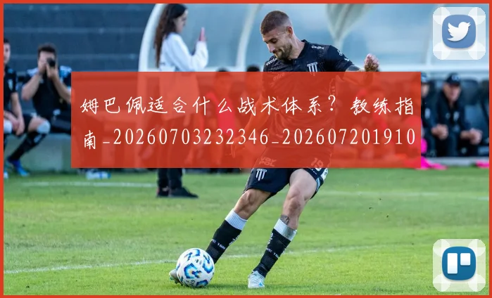 姆巴佩适合什么战术体系？教练指南_20260703232346_20260720191017