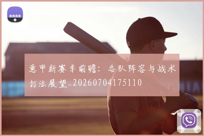 意甲新赛季前瞻：各队阵容与战术打法展望_20260704175110