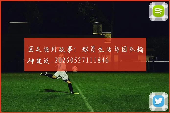 国足场外故事:球员生活与团队精神建设_20260527111846