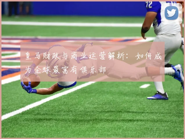 皇马财政与商业运营解析：如何成为全球最富有俱乐部