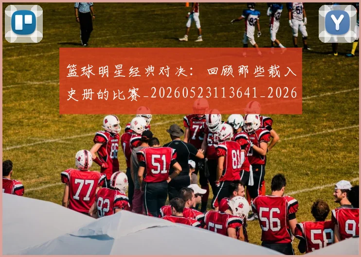 篮球明星经典对决:回顾那些载入史册的比赛_20260523113641_20260708200805