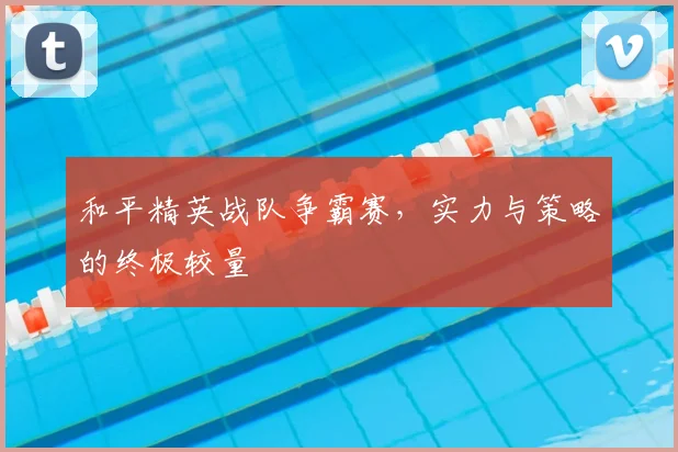 和平精英战队争霸赛，实力与策略的终极较量
