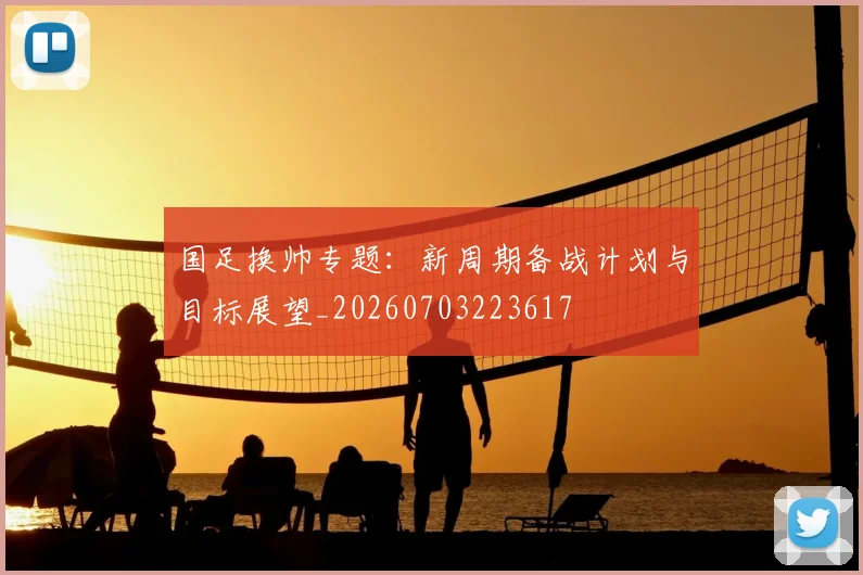 国足换帅专题：新周期备战计划与目标展望_20260703223617