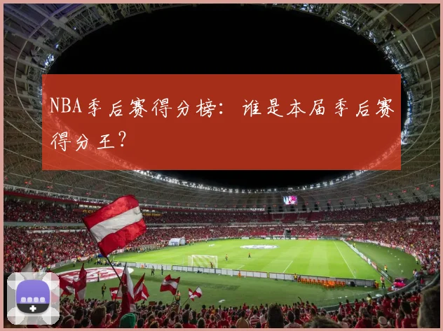 NBA季后赛得分榜：谁是本届季后赛得分王？