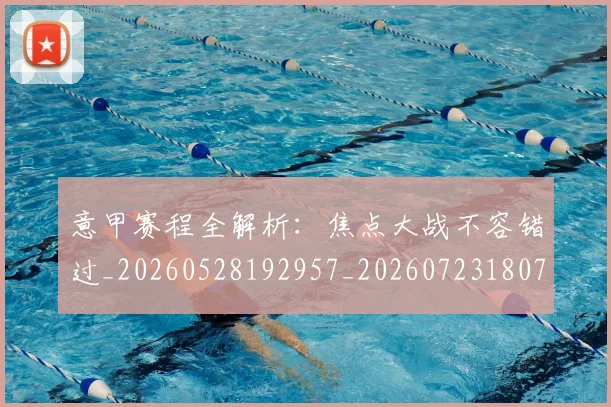 意甲赛程全解析：焦点大战不容错过_20260528192957_20260723180709