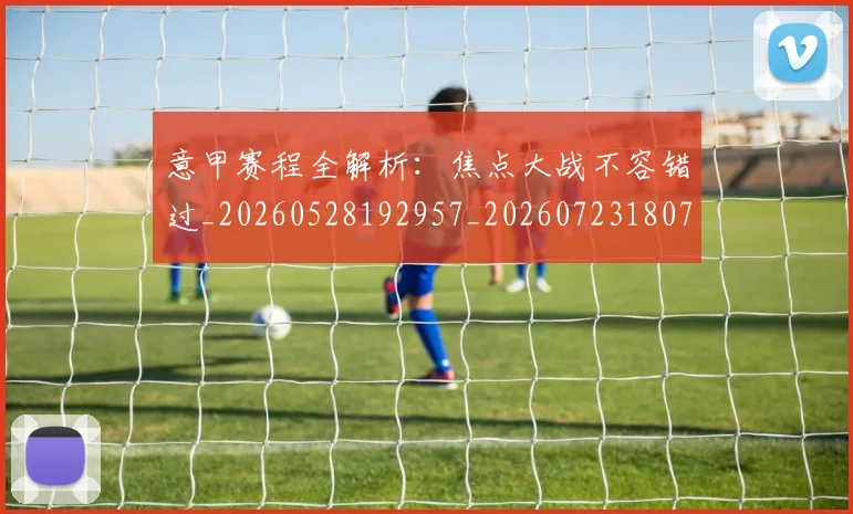 意甲赛程全解析：焦点大战不容错过_20260528192957_20260723180709
