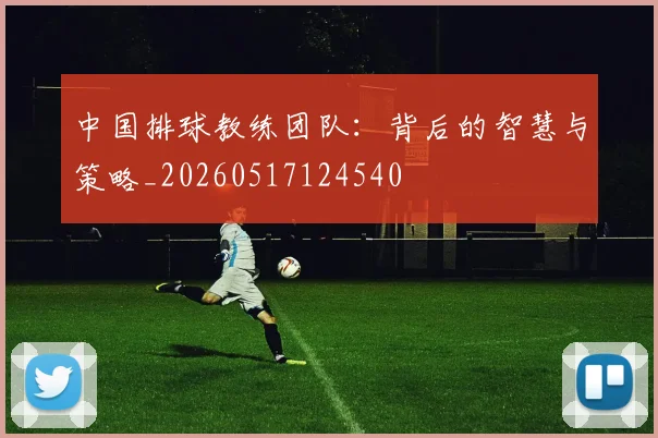 中国排球教练团队：背后的智慧与策略_20260517124540