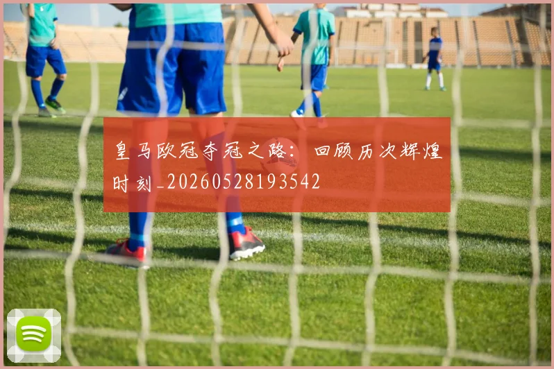 皇马欧冠夺冠之路：回顾历次辉煌时刻_20260528193542