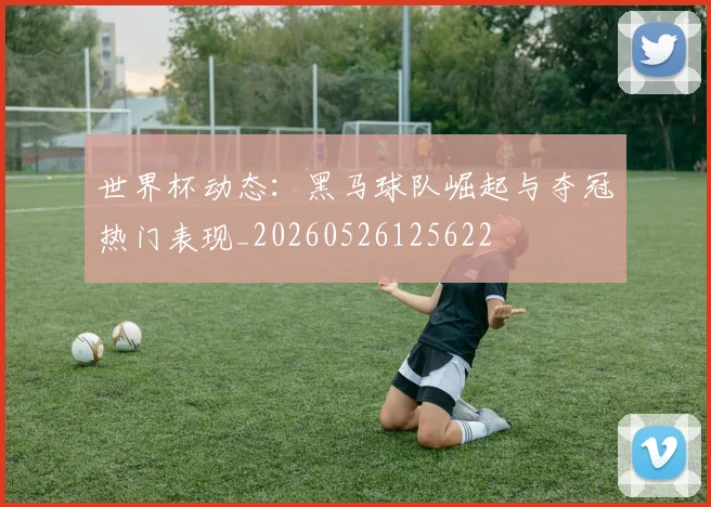 世界杯动态：黑马球队崛起与夺冠热门表现_20260526125622