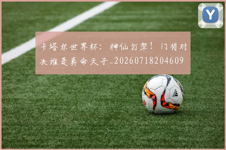 卡塔尔世界杯：神仙打架！门将对决谁是真命天子_20260718204609