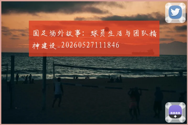 国足场外故事：球员生活与团队精神建设_20260527111846