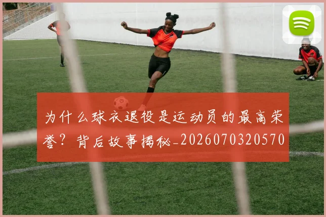 为什么球衣退役是运动员的最高荣誉？背后故事揭秘_20260703205705