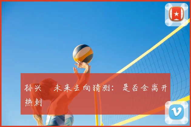 孙兴慜未来去向猜测：是否会离开热刺
