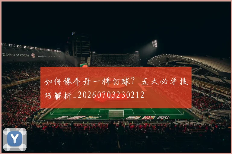 如何像乔丹一样打球？五大必学技巧解析_20260703230212