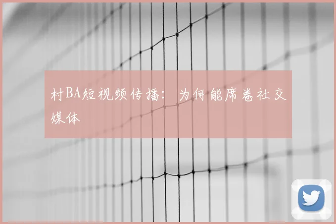 村BA短视频传播：为何能席卷社交媒体