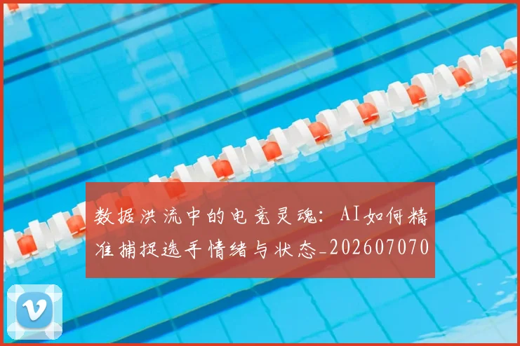 数据洪流中的电竞灵魂：AI如何精准捕捉选手情绪与状态_20260707020445_20260731165830