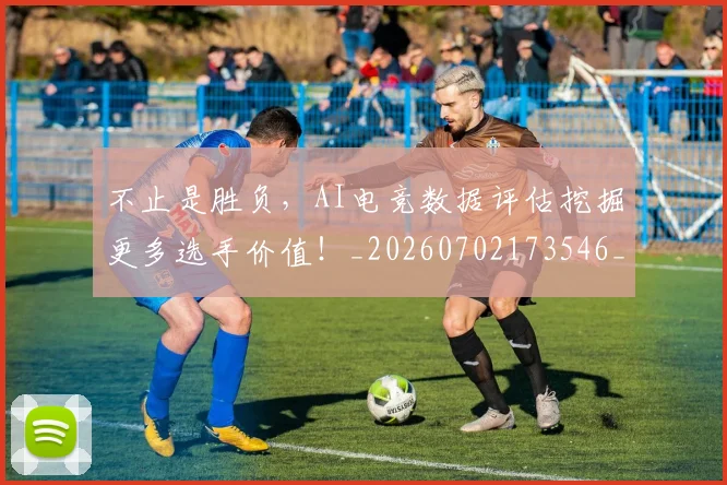 不止是胜负,AI电竞数据评估挖掘更多选手价值!_20260702173546_20260715185945